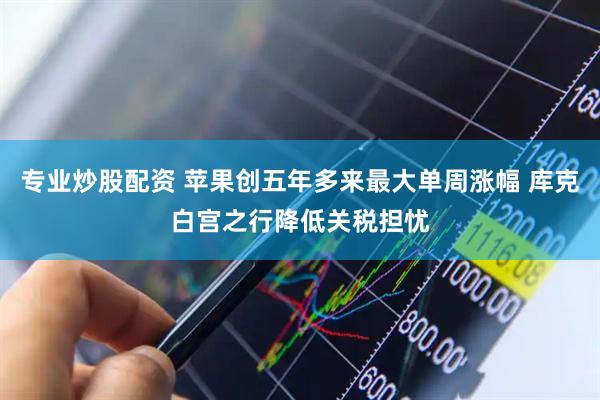 专业炒股配资 苹果创五年多来最大单周涨幅 库克白宫之行降低关税担忧