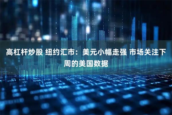 高杠杆炒股 纽约汇市：美元小幅走强 市场关注下周的美国数据