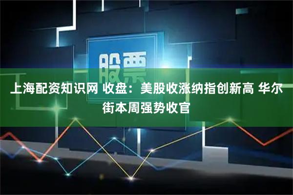 上海配资知识网 收盘：美股收涨纳指创新高 华尔街本周强势收官