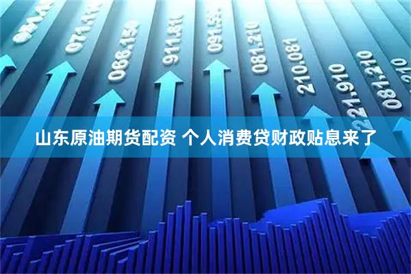 山东原油期货配资 个人消费贷财政贴息来了
