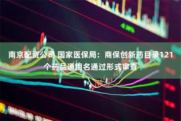 南京配资公司 国家医保局：商保创新药目录121个药品通用名通过形式审查