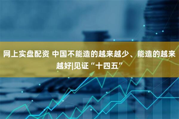 网上实盘配资 中国不能造的越来越少、能造的越来越好|见证“十四五”