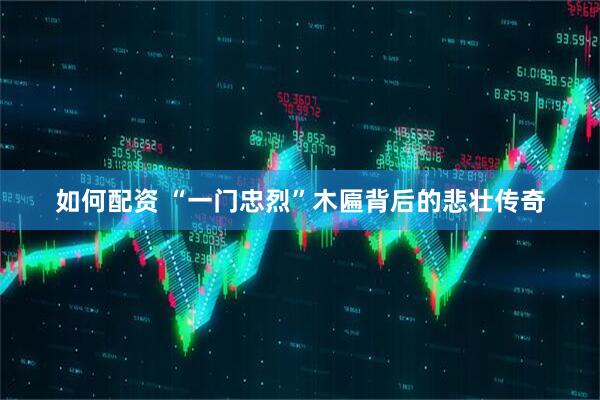 如何配资 “一门忠烈”木匾背后的悲壮传奇