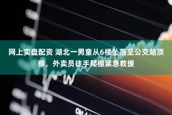 网上实盘配资 湖北一男童从6楼坠落至公交站顶棚，外卖员徒手爬棚紧急救援