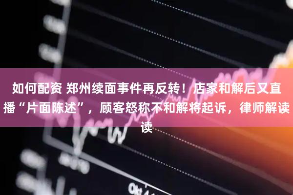 如何配资 郑州续面事件再反转！店家和解后又直播“片面陈述”，顾客怒称不和解将起诉，律师解读