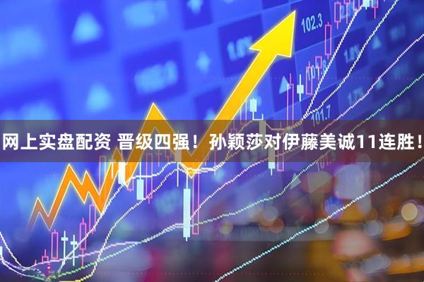 网上实盘配资 晋级四强！孙颖莎对伊藤美诚11连胜！
