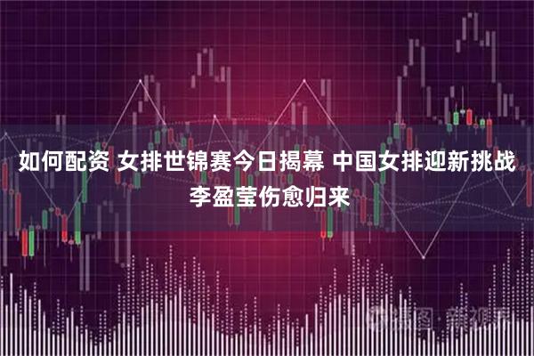 如何配资 女排世锦赛今日揭幕 中国女排迎新挑战 李盈莹伤愈归来