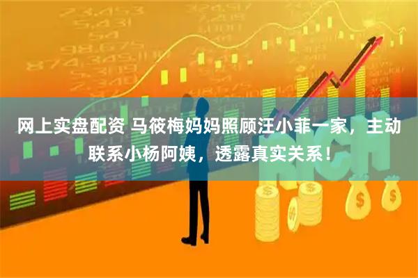 网上实盘配资 马筱梅妈妈照顾汪小菲一家，主动联系小杨阿姨，透露真实关系！