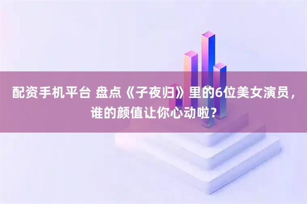 配资手机平台 盘点《子夜归》里的6位美女演员，谁的颜值让你心动啦？