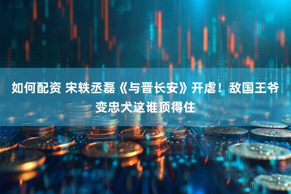如何配资 宋轶丞磊《与晋长安》开虐！敌国王爷变忠犬这谁顶得住