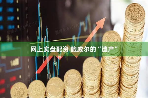 网上实盘配资 鲍威尔的“遗产”