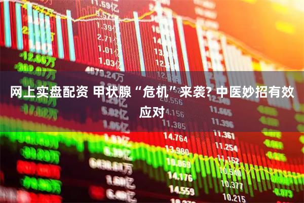 网上实盘配资 甲状腺“危机”来袭? 中医妙招有效应对