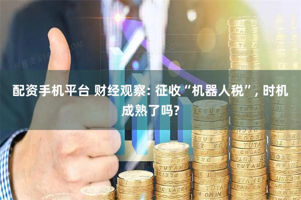 配资手机平台 财经观察: 征收“机器人税”, 时机成熟了吗?