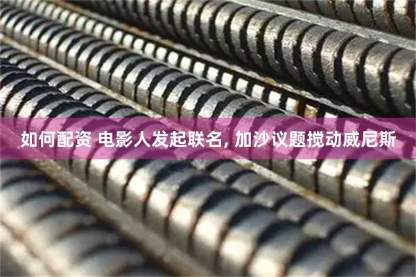 如何配资 电影人发起联名, 加沙议题搅动威尼斯
