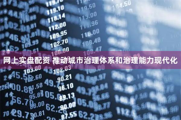 网上实盘配资 推动城市治理体系和治理能力现代化