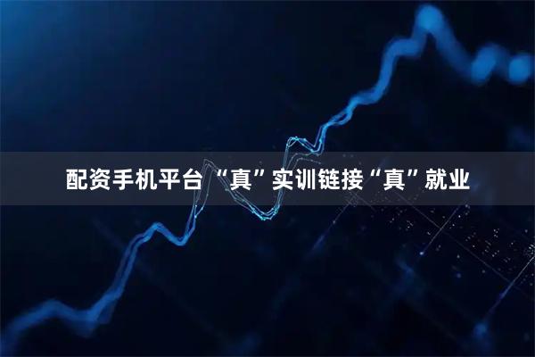 配资手机平台 “真”实训链接“真”就业