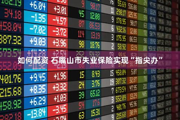 如何配资 石嘴山市失业保险实现“指尖办”