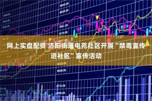 网上实盘配资 济阳街道电苑社区开展“禁毒宣传进社区”宣传活动