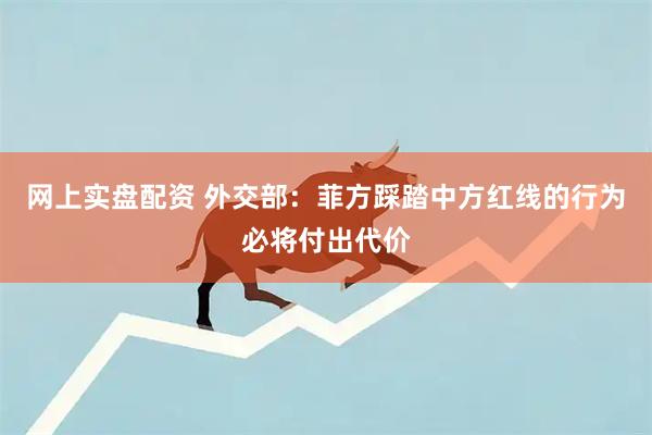 网上实盘配资 外交部：菲方踩踏中方红线的行为必将付出代价