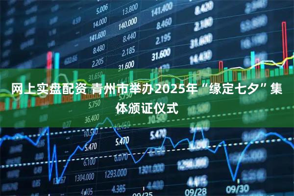 网上实盘配资 青州市举办2025年“缘定七夕”集体颁证仪式