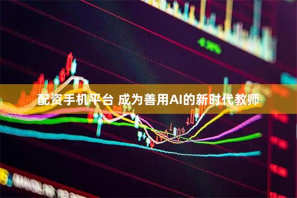 配资手机平台 成为善用AI的新时代教师