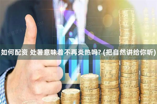 如何配资 处暑意味着不再炎热吗? (把自然讲给你听)