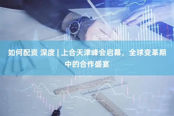 如何配资 深度 | 上合天津峰会启幕，全球变革期中的合作盛宴