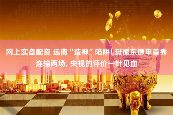 网上实盘配资 远离“造神”陷阱! 樊振东德甲首秀连输两场, 央视的评价一针见血