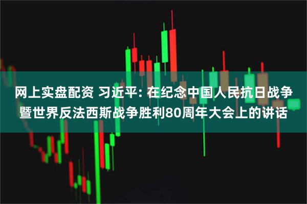 网上实盘配资 习近平: 在纪念中国人民抗日战争暨世界反法西斯战争胜利80周年大会上的讲话
