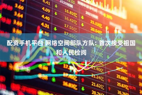 配资手机平台 网络空间部队方队: 首次接受祖国和人民检阅