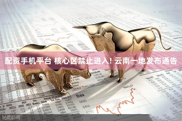 配资手机平台 核心区禁止进入! 云南一地发布通告