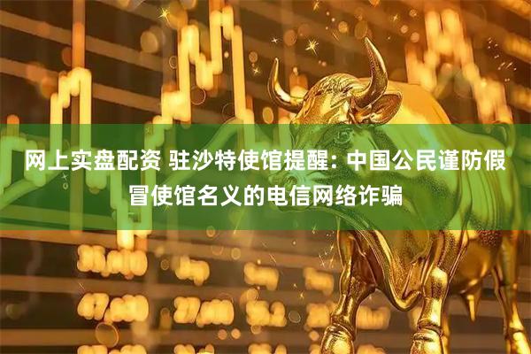 网上实盘配资 驻沙特使馆提醒: 中国公民谨防假冒使馆名义的电信网络诈骗