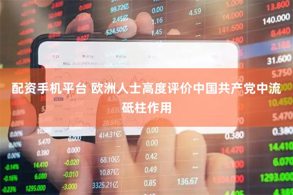 配资手机平台 欧洲人士高度评价中国共产党中流砥柱作用