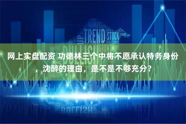 网上实盘配资 功德林三个中将不愿承认特务身份，沈醉的理由，是不是不够充分？