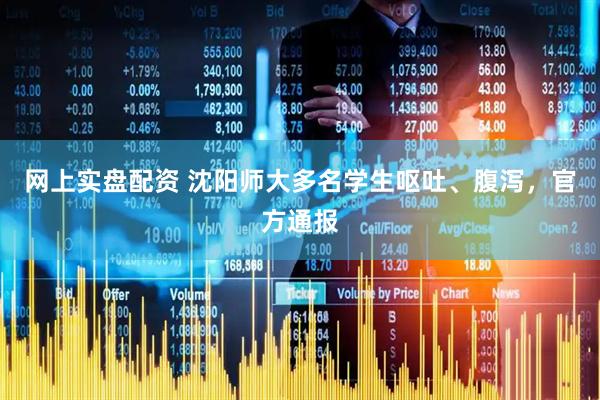 网上实盘配资 沈阳师大多名学生呕吐、腹泻，官方通报