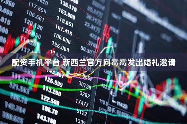 配资手机平台 新西兰官方向霉霉发出婚礼邀请