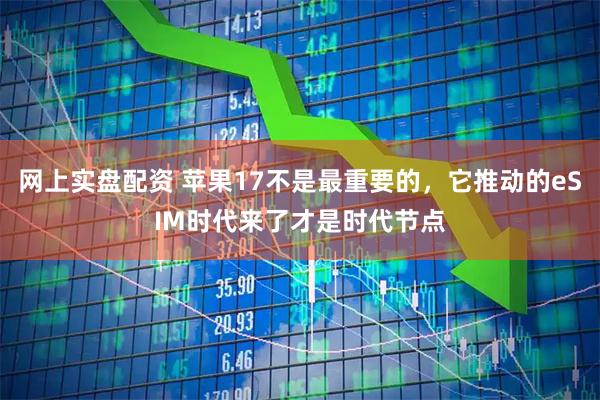 网上实盘配资 苹果17不是最重要的，它推动的eSIM时代来了才是时代节点