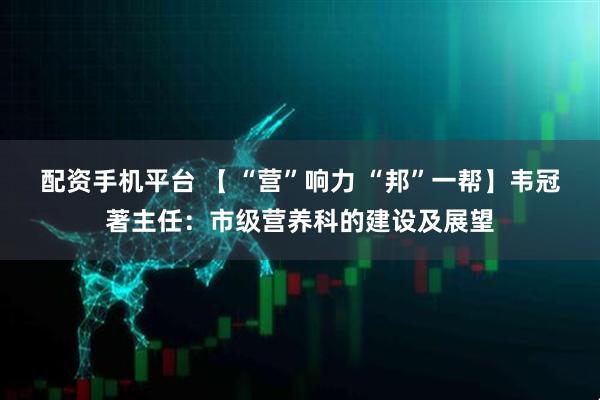 配资手机平台 【 “营”响力 “邦”一帮】韦冠著主任：市级营养科的建设及展望