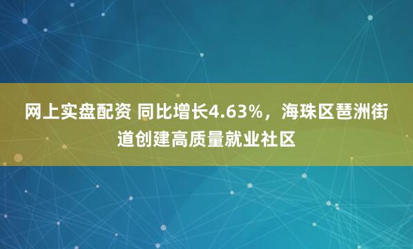 网上实盘配资 同比增长4.63%，海珠区琶洲街道创建高质量就业社区