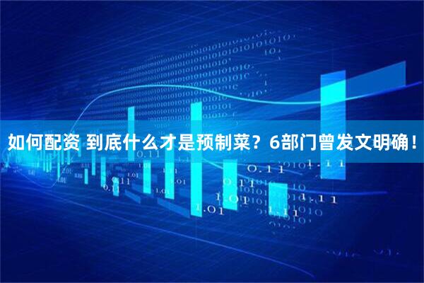 如何配资 到底什么才是预制菜？6部门曾发文明确！