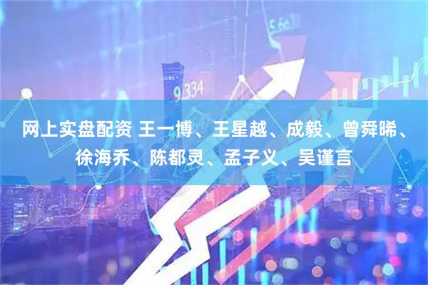 网上实盘配资 王一博、王星越、成毅、曾舜晞、徐海乔、陈都灵、孟子义、吴谨言