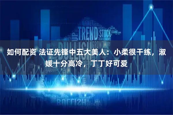 如何配资 法证先锋中五大美人：小柔很干练，淑媛十分高冷，丁丁好可爱