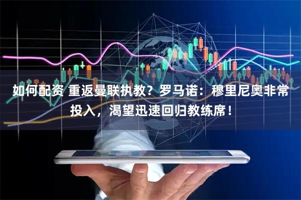 如何配资 重返曼联执教？罗马诺：穆里尼奥非常投入，渴望迅速回归教练席！