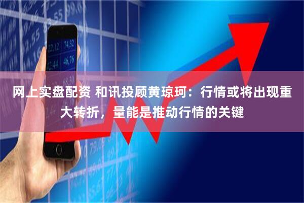 网上实盘配资 和讯投顾黄琼珂：行情或将出现重大转折，量能是推动行情的关键