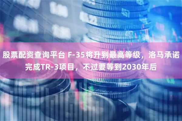 股票配资查询平台 F-35将升到最高等级，洛马承诺完成TR-3项目，不过要等到2030年后