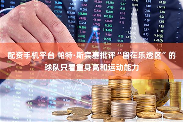 配资手机平台 帕特·斯宾塞批评“留在乐透区”的球队只看重身高和运动能力