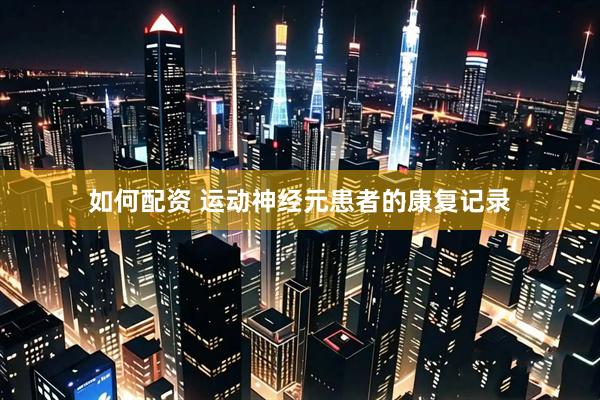 如何配资 运动神经元患者的康复记录