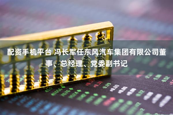 配资手机平台 冯长军任东风汽车集团有限公司董事、总经理、党委副书记