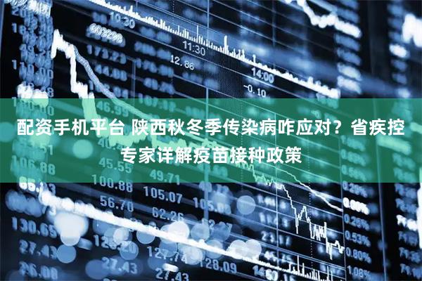 配资手机平台 陕西秋冬季传染病咋应对？省疾控专家详解疫苗接种政策