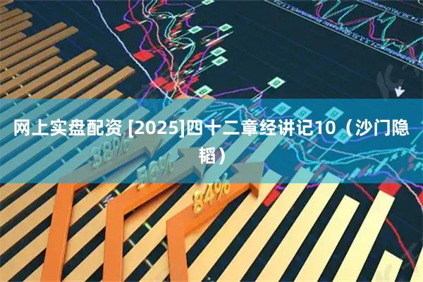网上实盘配资 [2025]四十二章经讲记10（沙门隐韬）